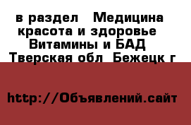  в раздел : Медицина, красота и здоровье » Витамины и БАД . Тверская обл.,Бежецк г.